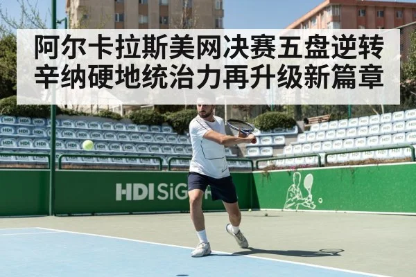 阿尔卡拉斯美网决赛五盘逆转辛纳硬地统治力再升级新篇章