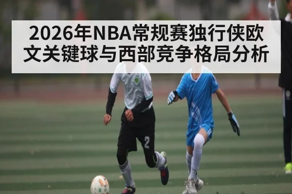 2026年NBA常规赛独行侠欧文关键球与西部竞争格局分析