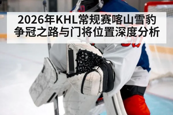 2026年KHL常规赛喀山雪豹争冠之路与门将位置深度分析